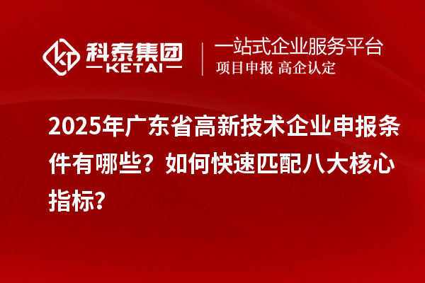 2025年廣東省高新技術企業申報條件有哪些？如何快速匹配八大核心指標？