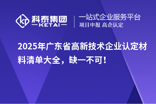 2025年廣東省高新技術企業認定材料清單大全，缺一不可！