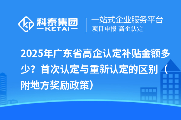 2025年廣東省高企認定補貼金額多少？首次認定與重新認定的區別（附地方獎勵政策）