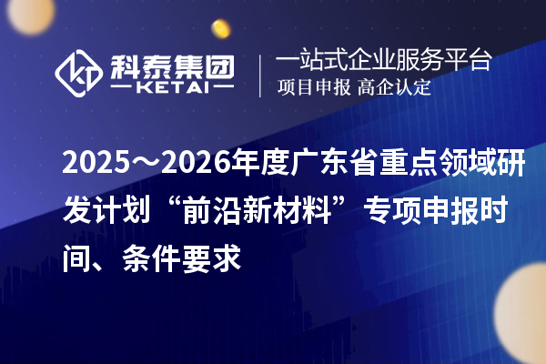 2025～2026年度廣東省重點領域研發計劃“前沿新材料”專項申報時間、條件要求
