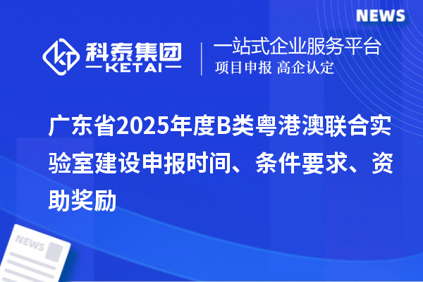 廣東省2025年度B類粵港澳聯合實驗室建設申報時間、條件要求、資助獎勵