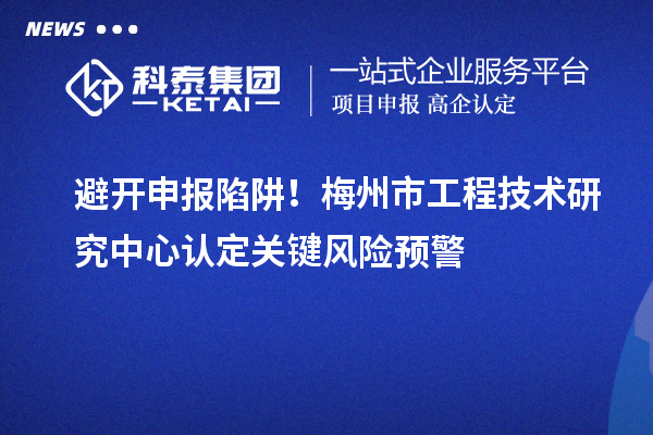 避開申報陷阱！梅州市工程技術研究中心認定關鍵風險預警
