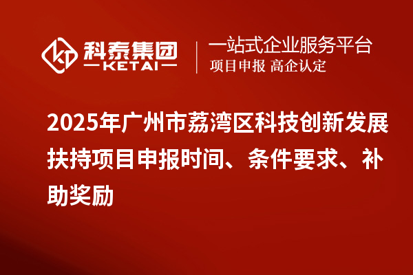 2025年廣州市荔灣區科技創新發展扶持項目申報時間、條件要求、補助獎勵
