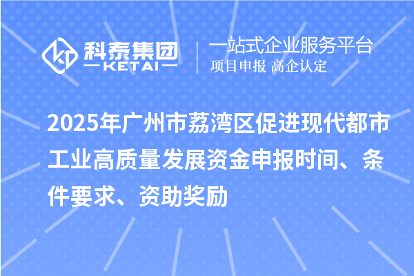 2025年廣州市荔灣區促進現代都市工業高質量發展資金申報時間、條件要求、資助獎勵
