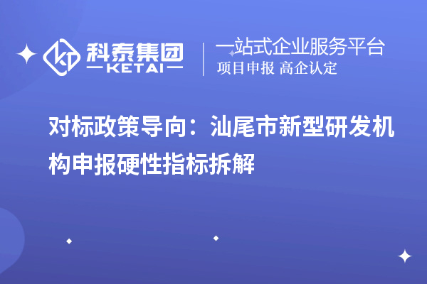 對標政策導向：汕尾市新型研發機構申報硬性指標拆解