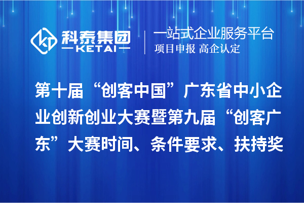 第十屆“創客中國”廣東省中小企業創新創業大賽暨第九屆“創客廣東”大賽時間、條件要求、扶持獎勵