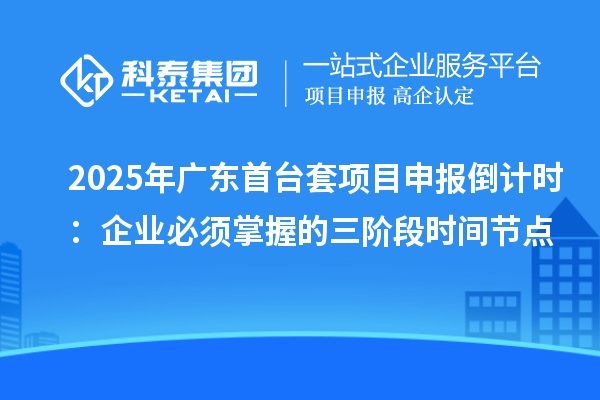 2025年廣東首臺套項目申報倒計時：企業必須掌握的三階段時間節點