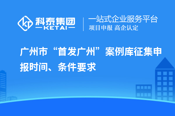 廣州市“首發廣州”案例庫征集申報時間、條件要求