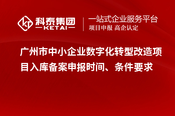 廣州市中小企業數字化轉型改造項目入庫備案申報時間、條件要求