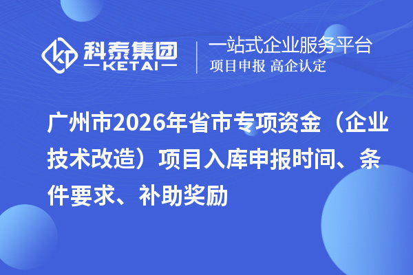 廣州市2026年省市專項資金（企業技術改造）項目入庫申報時間、條件要求、補助獎勵