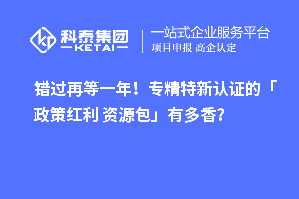 錯過再等一年！專精特新認證的「政策紅利 + 資源包」有多香？