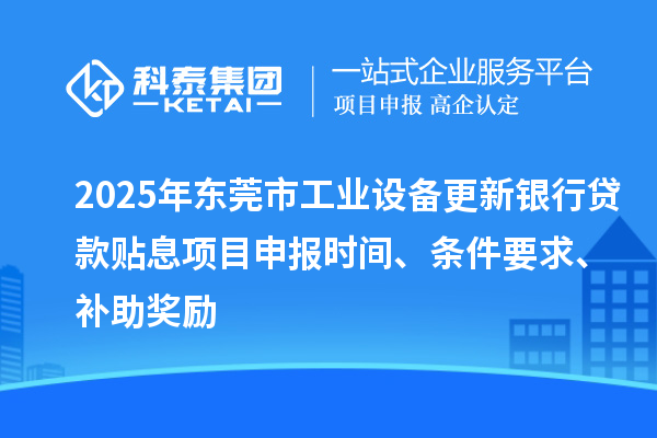2025年東莞市工業設備更新銀行貸款貼息<a href=http://www.zh-tour.cn/shenbao.html target=_blank class=infotextkey>項目申報</a>時間、條件要求、補助獎勵