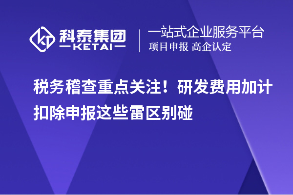 稅務稽查重點關注！研發費用加計扣除申報這些雷區別碰