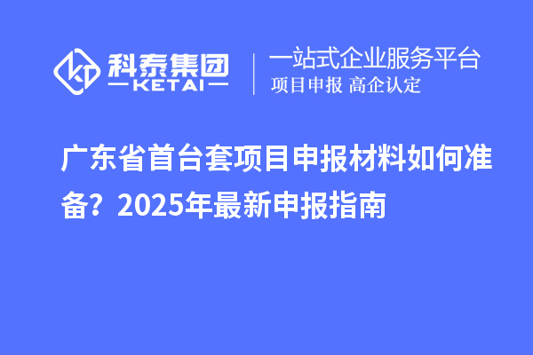 廣東省首臺套項目申報材料如何準備？2025年最新申報指南