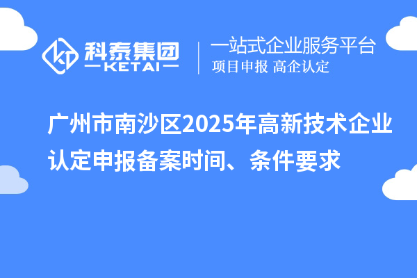 廣州市南沙區2025年高新技術企業認定申報備案時間、條件要求