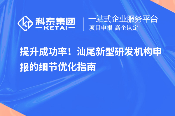 提升成功率！汕尾新型研發機構申報的細節優化指南