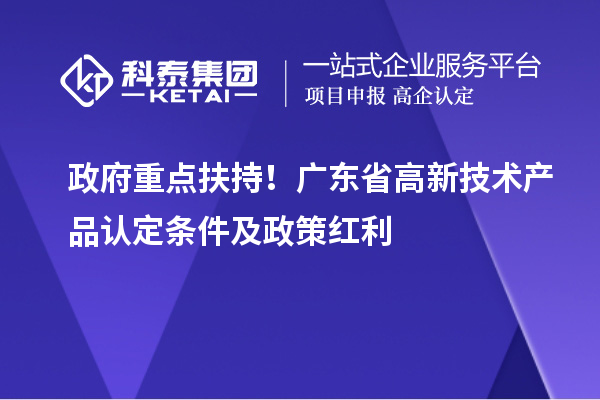 政府重點扶持！廣東省高新技術產品認定條件及政策紅利