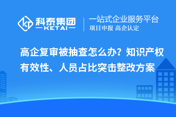 高企復審被抽查怎么辦？知識產權有效性、人員占比突擊整改方案
