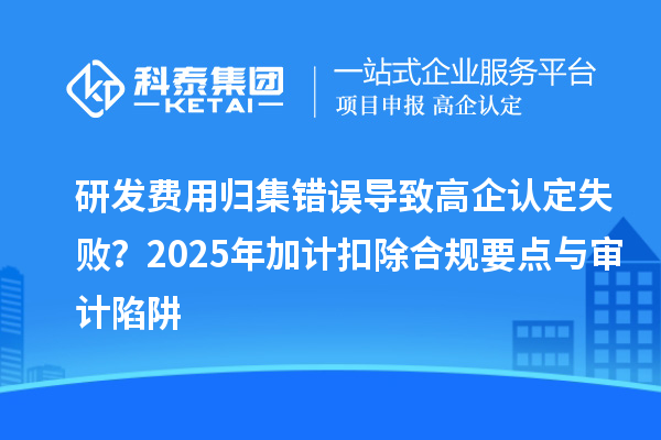 研發費用歸集錯誤導致高企認定失敗？2025年加計扣除合規要點與審計陷阱