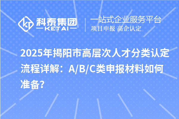 2025年揭陽市高層次人才分類認定流程詳解：A/B/C類申報材料如何準備？