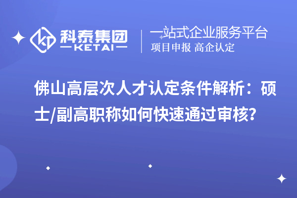 佛山高層次人才認定條件解析：碩士 / 副高職稱如何快速通過審核？