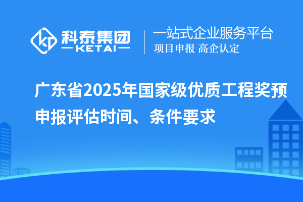 廣東省2025年國家級優質工程獎預申報評估時間、條件要求