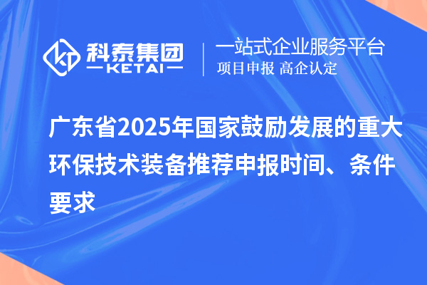 廣東省2025年國家鼓勵發展的重大環保技術裝備推薦申報時間、條件要求