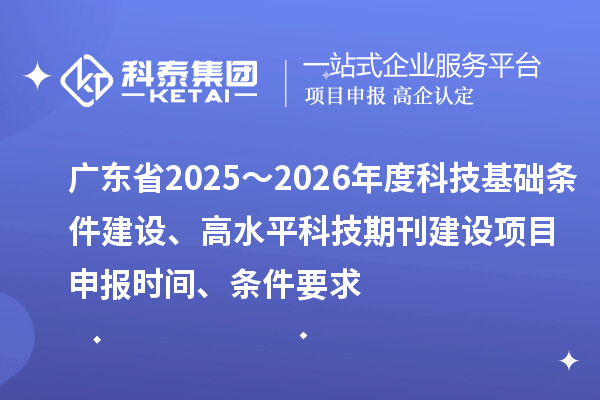 廣東省2025～2026年度科技基礎條件建設、高水平科技期刊建設<a href=http://www.zh-tour.cn/shenbao.html target=_blank class=infotextkey>項目申報</a>時間、條件要求