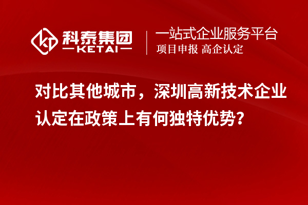 對比其他城市，深圳高新技術企業認定在政策上有何獨特優勢？