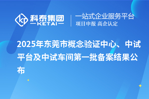 2025年東莞市概念驗證中心、中試平臺及中試車間第一批備案結果公布