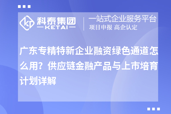 廣東專精特新企業融資綠色通道怎么用？供應鏈金融產品與上市培育計劃詳解