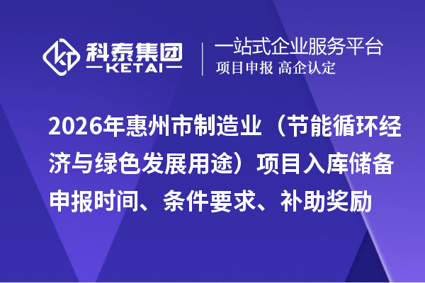 2026年惠州市制造業專項資金（節能循環經濟與綠色發展用途）項目入庫儲備申報時間、條件要求、補助獎勵