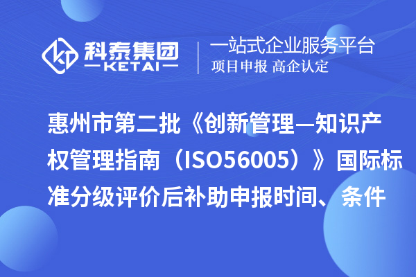 惠州市第二批《創新管理—知識產權管理指南（ISO56005）》國際標準分級評價后補助申報時間、條件要求、獎補標準