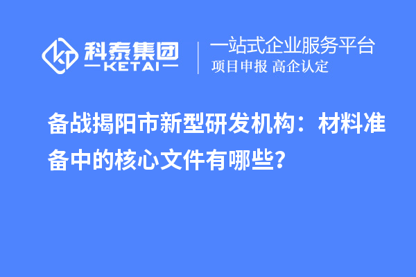 備戰揭陽市新型研發機構：材料準備中的核心文件有哪些？