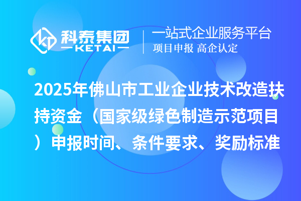 2025年佛山市工業企業技術改造扶持資金（國家級綠色制造示范項目）申報時間、條件要求、獎勵標準