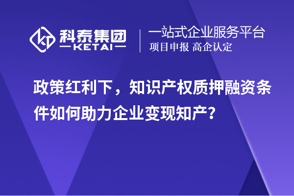 政策紅利下，知識產權質押融資條件如何助力企業變現知產？