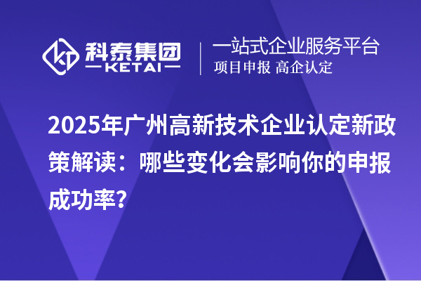 2025年廣州高新技術企業認定新政策解讀：哪些變化會影響你的申報成功率？