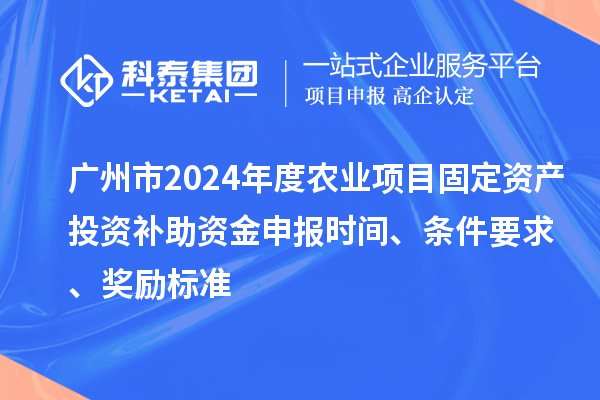 廣州市2024年度農業項目固定資產投資補助資金申報時間、條件要求、獎勵標準