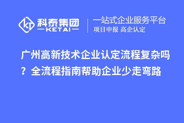 廣州高新技術企業認定流程復雜嗎？全流程指南幫助企業少走彎路