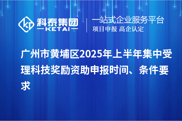 廣州市黃埔區2025年上半年集中受理科技獎勵資助申報時間、條件要求