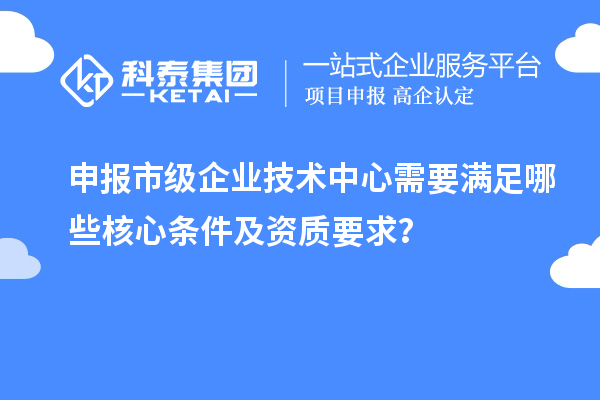 申報市級企業技術中心需要滿足哪些核心條件及資質要求？