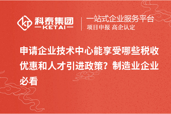 申請企業技術中心能享受哪些稅收優惠和人才引進政策？制造業企業必看