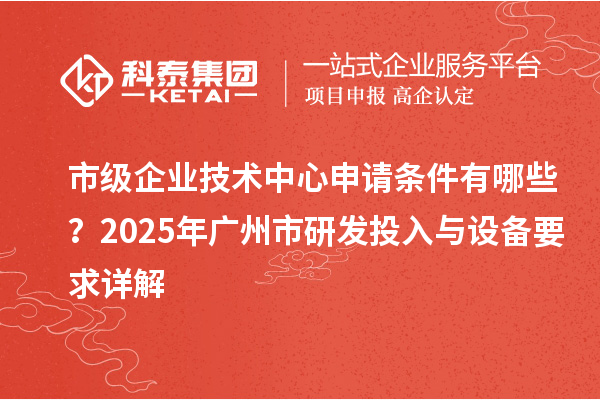 市級企業技術中心申請條件有哪些？2025年廣州市研發投入與設備要求詳解
