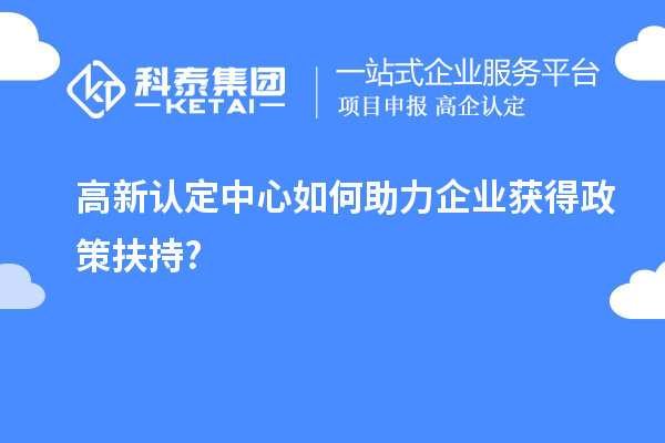 高新認定中心如何助力企業獲得政策扶持?