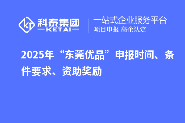 2025年“東莞優品”申報時間、條件要求、資助獎勵