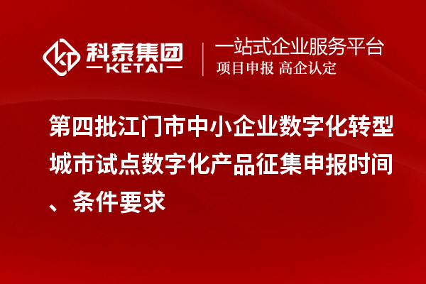 第四批江門市中小企業數字化轉型城市試點數字化產品征集申報時間、條件要求