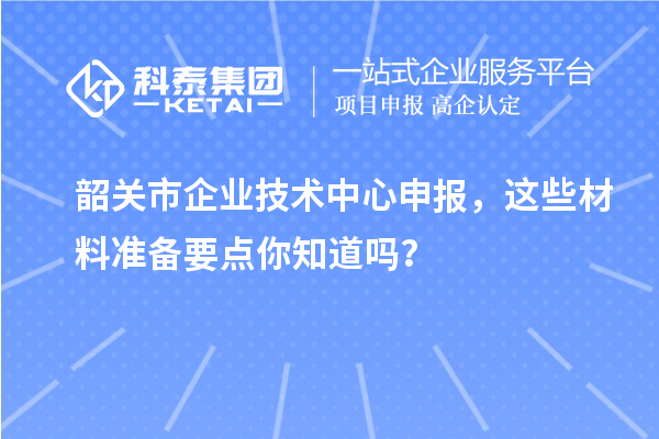 韶關市企業技術中心申報，這些材料準備要點你知道嗎？
