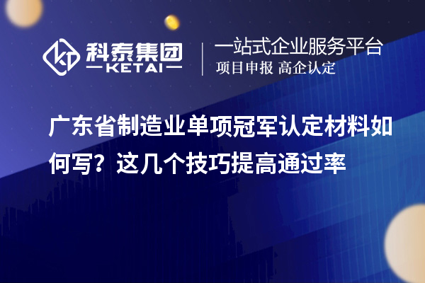 廣東省制造業單項冠軍認定材料如何寫？這幾個技巧提高通過率