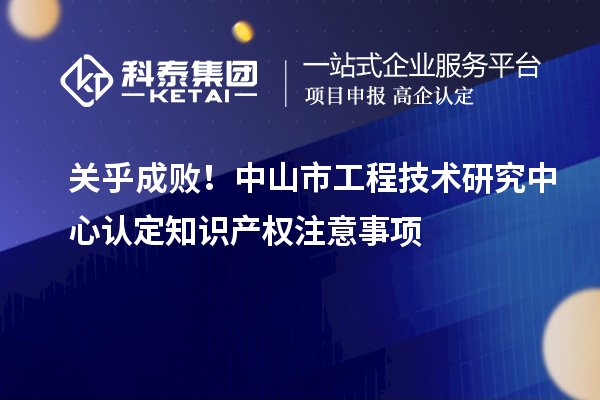 關乎成敗！中山市工程技術研究中心認定知識產權注意事項