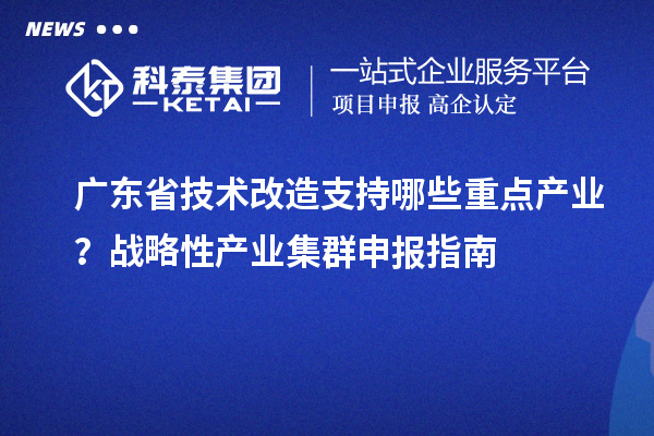 廣東省技術改造支持哪些重點產業？戰略性產業集群申報指南